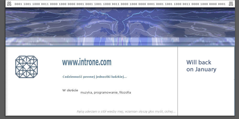Ręką uderzam o stół wiedzy mej, wzamian słyszę głos myśli, cichej... strona introne.com poświęcona jest wszystkiemu czym się zajmuję, czyli programowaniem, projektowaniem, muzyką, poezją i filozofią